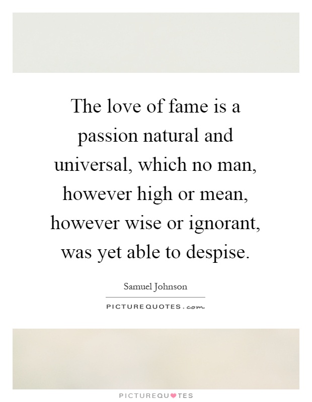 The love of fame is a passion natural and universal, which no man, however high or mean, however wise or ignorant, was yet able to despise Picture Quote #1