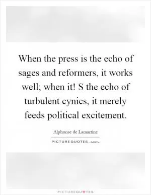 When the press is the echo of sages and reformers, it works well; when it! S the echo of turbulent cynics, it merely feeds political excitement Picture Quote #1