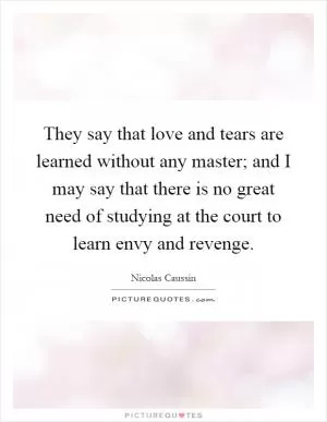 They say that love and tears are learned without any master; and I may say that there is no great need of studying at the court to learn envy and revenge Picture Quote #1