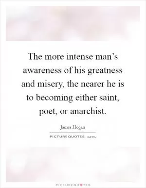 The more intense man’s awareness of his greatness and misery, the nearer he is to becoming either saint, poet, or anarchist Picture Quote #1