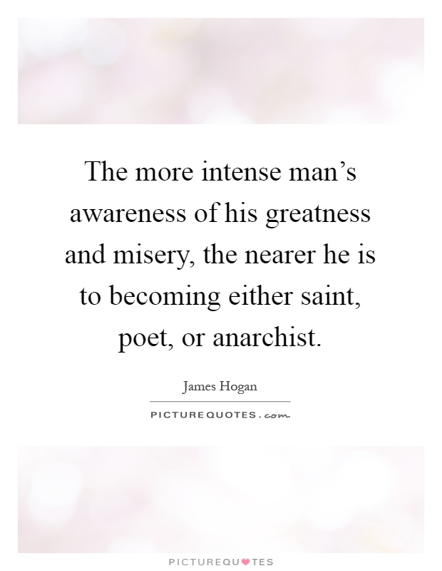 The more intense man's awareness of his greatness and misery, the nearer he is to becoming either saint, poet, or anarchist Picture Quote #1