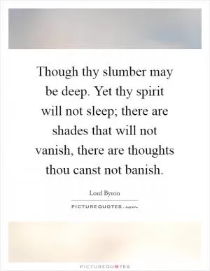 Though thy slumber may be deep. Yet thy spirit will not sleep; there are shades that will not vanish, there are thoughts thou canst not banish Picture Quote #1