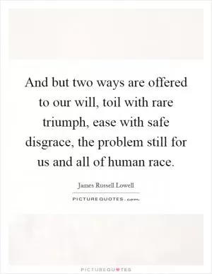 And but two ways are offered to our will, toil with rare triumph, ease with safe disgrace, the problem still for us and all of human race Picture Quote #1