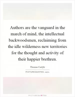 Authors are the vanguard in the march of mind, the intellectual backwoodsmen, reclaiming from the idle wilderness new territories for the thought and activity of their happier brethren Picture Quote #1