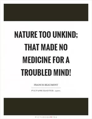 Nature too unkind; that made no medicine for a troubled mind! Picture Quote #1