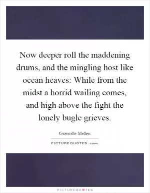 Now deeper roll the maddening drums, and the mingling host like ocean heaves: While from the midst a horrid wailing comes, and high above the fight the lonely bugle grieves Picture Quote #1