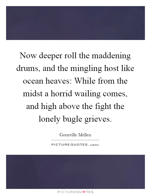 Now deeper roll the maddening drums, and the mingling host like ocean heaves: While from the midst a horrid wailing comes, and high above the fight the lonely bugle grieves Picture Quote #1