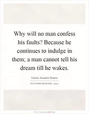 Why will no man confess his faults? Because he continues to indulge in them; a man cannot tell his dream till he wakes Picture Quote #1