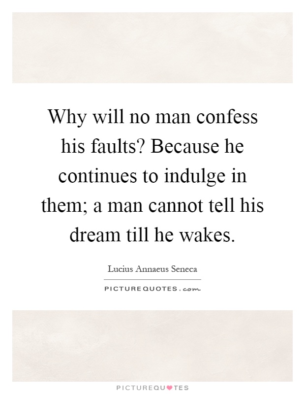 Why will no man confess his faults? Because he continues to indulge in them; a man cannot tell his dream till he wakes Picture Quote #1