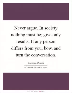 Never argue. In society nothing must be; give only results. If any person differs from you, bow, and turn the conversation Picture Quote #1
