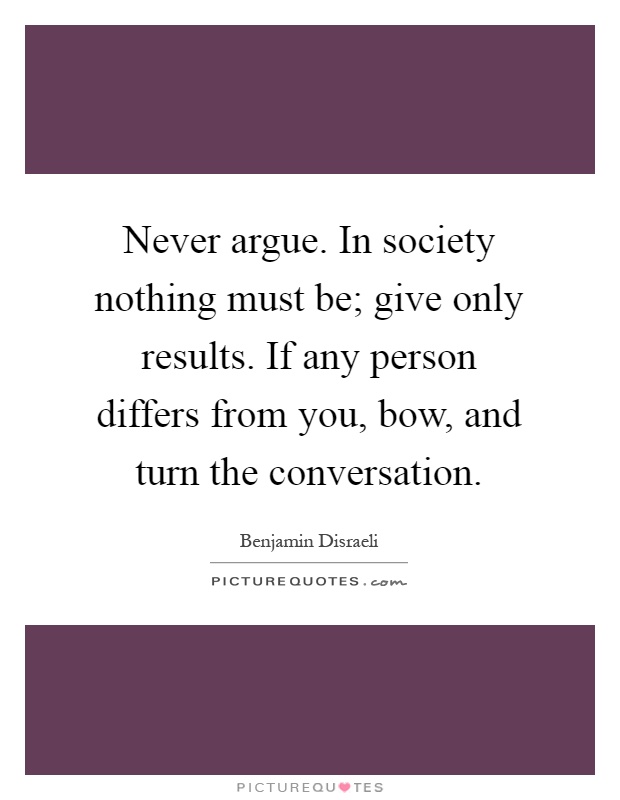 Never argue. In society nothing must be; give only results. If any person differs from you, bow, and turn the conversation Picture Quote #1