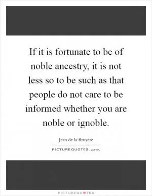 If it is fortunate to be of noble ancestry, it is not less so to be such as that people do not care to be informed whether you are noble or ignoble Picture Quote #1