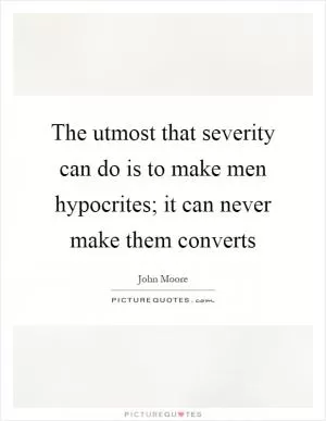 The utmost that severity can do is to make men hypocrites; it can never make them converts Picture Quote #1