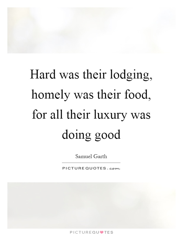 Hard was their lodging, homely was their food, for all their luxury was doing good Picture Quote #1