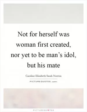 Not for herself was woman first created, nor yet to be man’s idol, but his mate Picture Quote #1