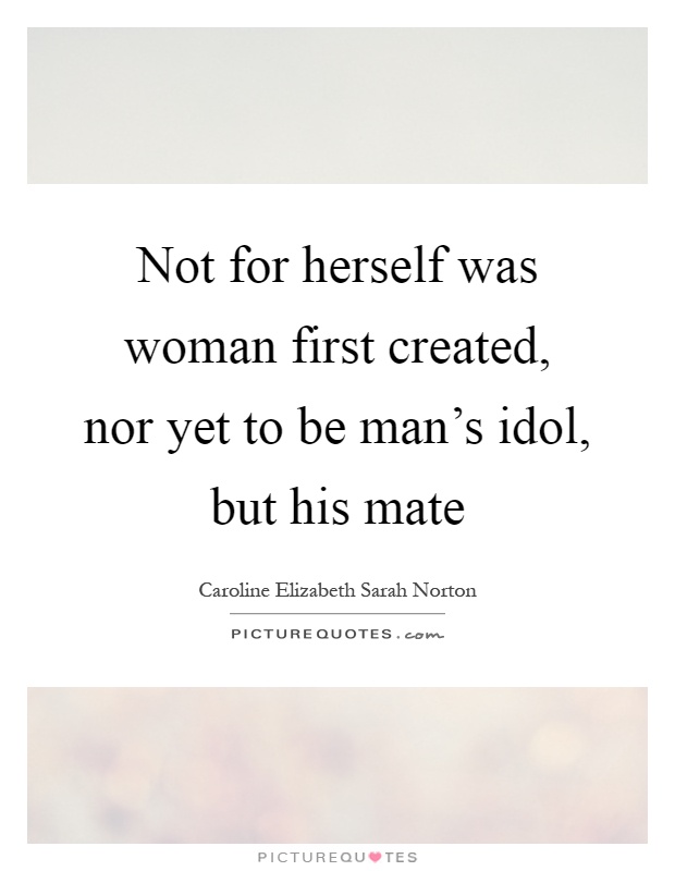 Not for herself was woman first created, nor yet to be man's idol, but his mate Picture Quote #1