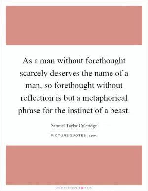 As a man without forethought scarcely deserves the name of a man, so forethought without reflection is but a metaphorical phrase for the instinct of a beast Picture Quote #1