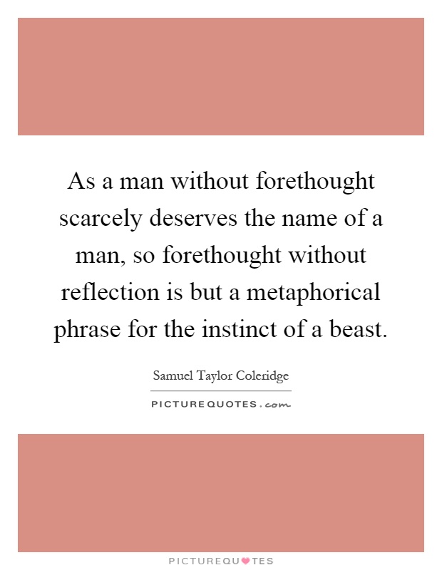 As a man without forethought scarcely deserves the name of a man, so forethought without reflection is but a metaphorical phrase for the instinct of a beast Picture Quote #1