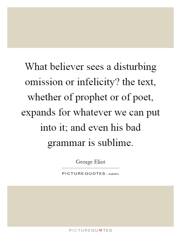 What believer sees a disturbing omission or infelicity? the text, whether of prophet or of poet, expands for whatever we can put into it; and even his bad grammar is sublime Picture Quote #1