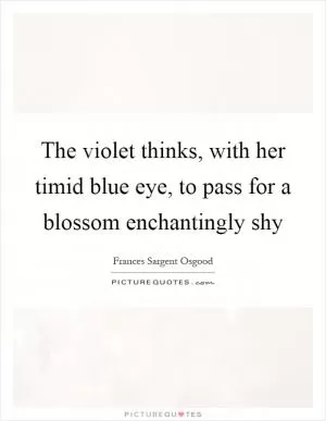 The violet thinks, with her timid blue eye, to pass for a blossom enchantingly shy Picture Quote #1