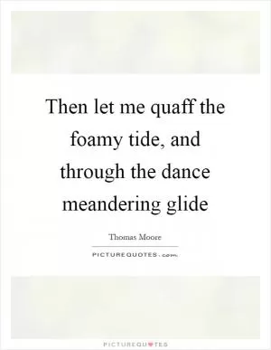 Then let me quaff the foamy tide, and through the dance meandering glide Picture Quote #1