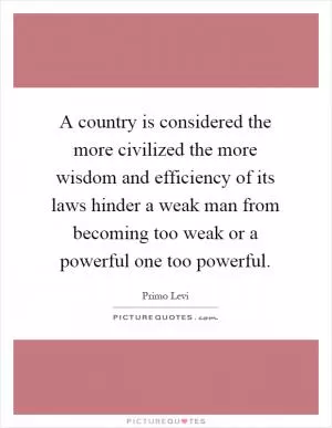 A country is considered the more civilized the more wisdom and efficiency of its laws hinder a weak man from becoming too weak or a powerful one too powerful Picture Quote #1