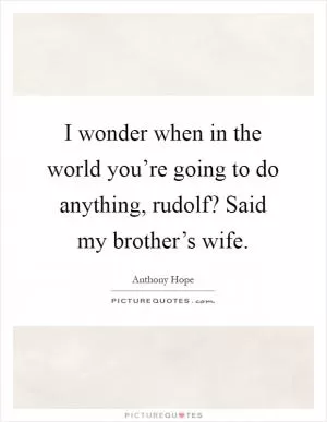 I wonder when in the world you’re going to do anything, rudolf? Said my brother’s wife Picture Quote #1