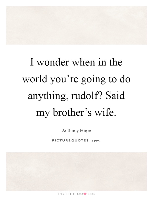 I wonder when in the world you're going to do anything, rudolf? Said my brother's wife Picture Quote #1