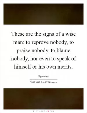 These are the signs of a wise man: to reprove nobody, to praise nobody, to blame nobody, nor even to speak of himself or his own merits Picture Quote #1