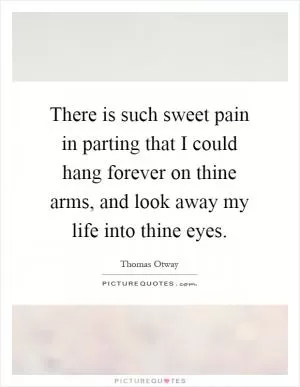 There is such sweet pain in parting that I could hang forever on thine arms, and look away my life into thine eyes Picture Quote #1