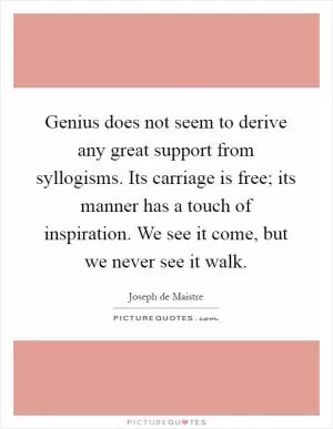 Genius does not seem to derive any great support from syllogisms. Its carriage is free; its manner has a touch of inspiration. We see it come, but we never see it walk Picture Quote #1