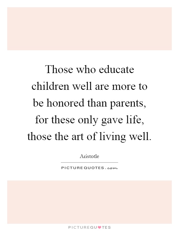 Those who educate children well are more to be honored than parents, for these only gave life, those the art of living well Picture Quote #1