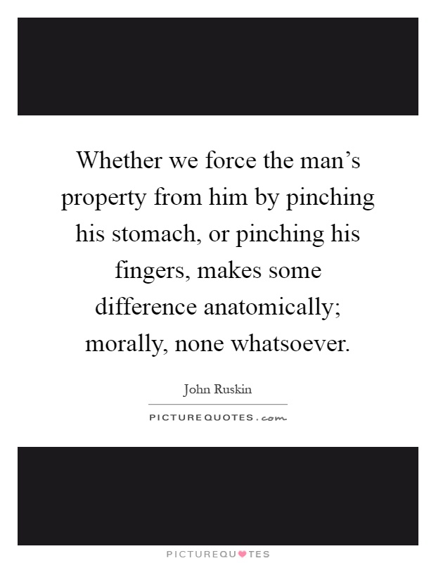 Whether we force the man's property from him by pinching his stomach, or pinching his fingers, makes some difference anatomically; morally, none whatsoever Picture Quote #1