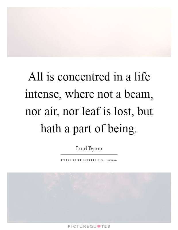 All is concentred in a life intense, where not a beam, nor air, nor leaf is lost, but hath a part of being Picture Quote #1