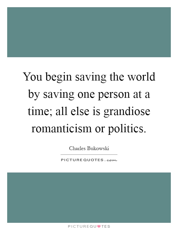 You begin saving the world by saving one person at a time; all else is grandiose romanticism or politics Picture Quote #1