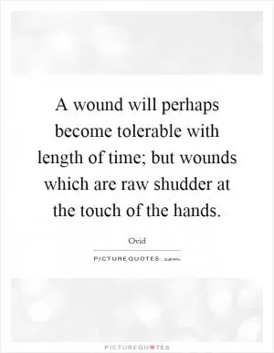 A wound will perhaps become tolerable with length of time; but wounds which are raw shudder at the touch of the hands Picture Quote #1