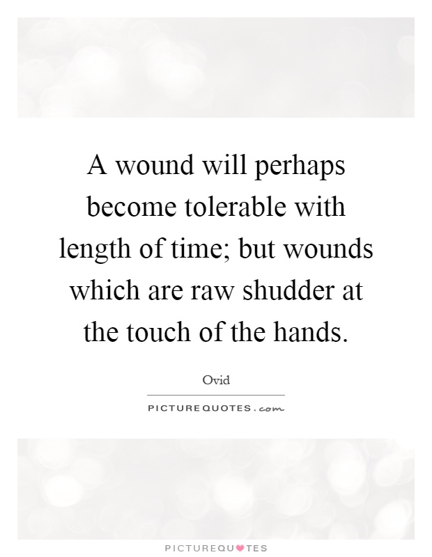 A wound will perhaps become tolerable with length of time; but wounds which are raw shudder at the touch of the hands Picture Quote #1