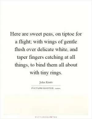 Here are sweet peas, on tiptoe for a flight; with wings of gentle flush over delicate white, and taper fingers catching at all things, to bind them all about with tiny rings Picture Quote #1