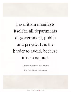 Favoritism manifests itself in all departments of government, public and private. It is the harder to avoid, because it is so natural Picture Quote #1