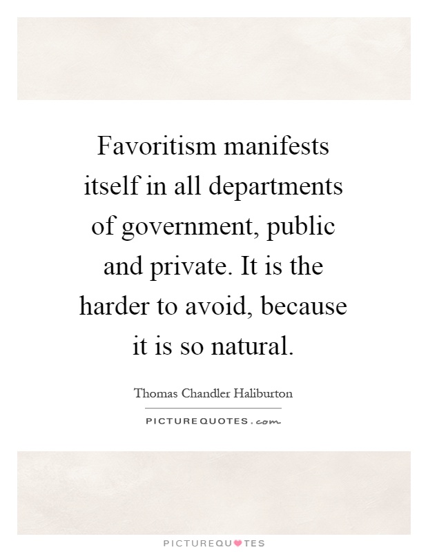 Favoritism manifests itself in all departments of government, public and private. It is the harder to avoid, because it is so natural Picture Quote #1