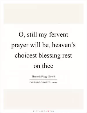 O, still my fervent prayer will be, heaven’s choicest blessing rest on thee Picture Quote #1