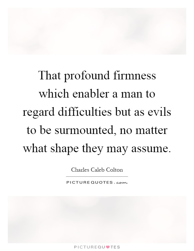 That profound firmness which enabler a man to regard difficulties but as evils to be surmounted, no matter what shape they may assume Picture Quote #1