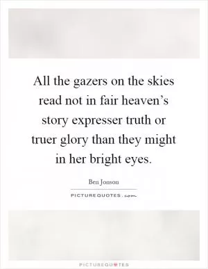All the gazers on the skies read not in fair heaven’s story expresser truth or truer glory than they might in her bright eyes Picture Quote #1