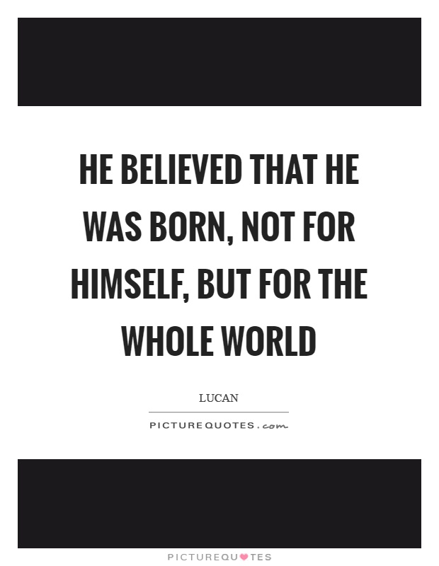 He believed that he was born, not for himself, but for the whole world Picture Quote #1
