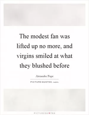 The modest fan was lifted up no more, and virgins smiled at what they blushed before Picture Quote #1