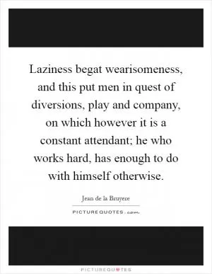 Laziness begat wearisomeness, and this put men in quest of diversions, play and company, on which however it is a constant attendant; he who works hard, has enough to do with himself otherwise Picture Quote #1