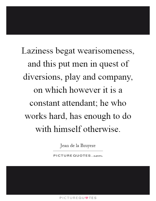 Laziness begat wearisomeness, and this put men in quest of diversions, play and company, on which however it is a constant attendant; he who works hard, has enough to do with himself otherwise Picture Quote #1