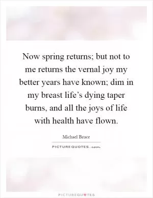Now spring returns; but not to me returns the vernal joy my better years have known; dim in my breast life’s dying taper burns, and all the joys of life with health have flown Picture Quote #1