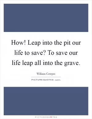 How! Leap into the pit our life to save? To save our life leap all into the grave Picture Quote #1