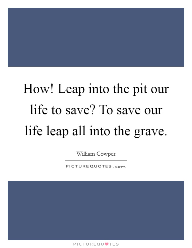 How! Leap into the pit our life to save? To save our life leap all into the grave Picture Quote #1